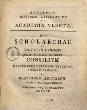 Specimen Historico-Litterarivm De Academia Veneta : Qva Scholarchae Et Vniversvm Gymnasii Qvod Vlmae Floret Consilivm Maecenates Patronos Favtores Eivsdem Gymnasii Ad Orationem Aditialem A.D. XXIV. Febr. A. 1794. Habendam Officiose Atqve Decenter Invitant