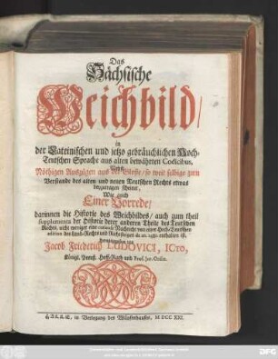 Das Sächsische Weichbild, in der Lateinischen und jetzo gebräuchlichen Hoch-Teutschen Sprache aus alten bewährten Codicibus ; Nebst Nöthigen Auszügen aus der Gloße, so weit selbige zum Verstande des alten und neuen Teutschen Rechts etwas beyzutragen scheinet, Wie auch Einer Vorrede, darinnen die Historie des Weichbildes, auch zum theil supplementa der Historie derer anderen Theile des Teutschen Rechts, nicht weniger eine curieuse Nachricht von einer Hoch-Teutschen edition des Land-Rechts und Richtsteiges de an. 1482. enthalten ist