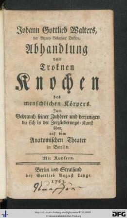 Johann Gottlieb Walters, der Arzney Gelarheit Doktor. Abhandlung von Troknen Knochen des menschlichen Körpers : Zum Gebrauch seiner Zuhörer und derjenigen die sich in der Zergliederungs-Kunst üben, auf dem Anatomischen Theater in Berlin; Mit Kupfern