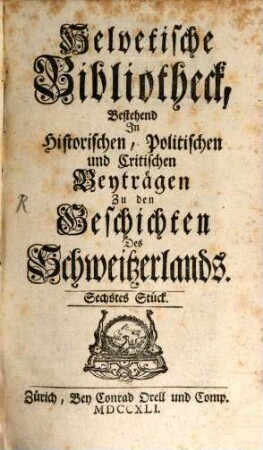 Helvetische Bibliotheck, bestehend in historischen, politischen und critischen Beyträgen zu den Geschichten des Schweitzerlands. 6. 1741
