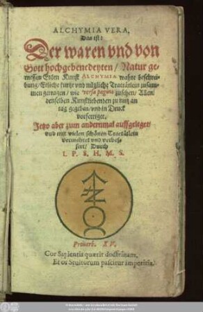 Alchymia Vera, Das ist: Der waren und von Gott hochgebenedeyten/ Natur gemessen Edlen Kunst Alchymia wahre beschreibung : Etliche kurtze und nützliche Tractätlein zusammen getragen ... Jetzo aber zum andernmal auffgeleget/ und mit vielen schönen Tractätlein vermehret und verbessert