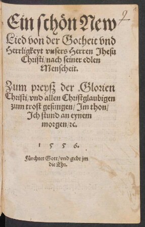 Ein schœn New || Lied von der Gotheit vnd || Herrligkeyt vnsers Herren Jhesu || Christi/ nach seiner edlen || Menscheit.|| Zum preysz der Glorien || Christi/ vnd allen Christglaubigen || zum trost gesungen/ Jm thon/|| Jch stund an eynem || morgen/ [et]c.||