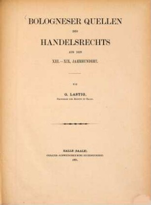 Academiae Fridericianae Halensis cum Vitebergensi consociatae rector Iulius Bernstein cum senatu ... in annum sequentem propositas promulgat : Praemissa est commentatio G. Lastig Bologneser Quellen des Handelsrechts aus dem XIII.-XIX. Jahrhundert