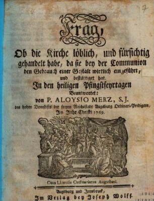 Frag, Ob die Kirche löblich, und fürsichtig gehandelt habe, da sie bey der Communion den Gebrauch einer Gestalt wirklich eingeführt, und bestättiget hat : In den heiligen Pfingstfeyrtagen Beantwortet