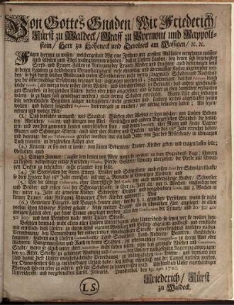 Von Gottes Gnaden, Wir Friederich, Fürst zu Waldeck, Graff zu Pyrmont und Rappoltstein, Herr zu Hoheneck und Gerolseck am Wassigen, [et]c. [et]c. Fügen hiermit zu wissen, welchergestalt Wir eine Zeithero mit grossem Mißfallen vernehmen müssen, auch selbsten zum Theil wahrgenommen haben, daß in Unsern Landen, bey denen sich begebenden Sterb- und Trauer-Fällen in Anlegung der Trauer-Kleider und Trachten ... viele ohnnötige ... Kosten angewendet werden ... : Louysenthal, den 19. April. 1720.