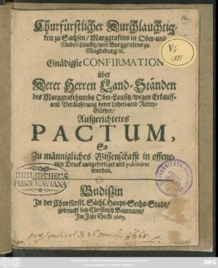 Churfürstlicher Durchlauchtigkeit zu Sachsen/ Marggrafens in Ober- und Nieder-Lausitz ... Gnädigste Confirmation über Derer Herren Land-Ständen des Marggrafthumbs Ober-Lausitz/ wegen Erkauff- und Veräusserung derer Lehen- und Ritter-Güther/ Aufgerichtetes Pactum, So Zu männigliches Wissenschafft in offenen Druck ausgefertiget und publiciret worden