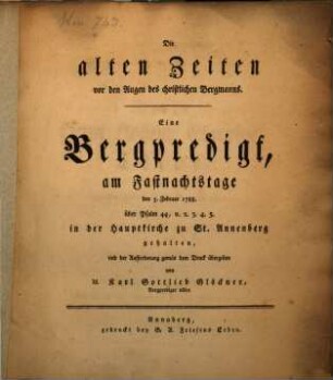Die alten Zeiten vor den Augen des christlichen Bergmanns : Eine Bergpredigt, am Fastnachtstage dem 5. Februar 1788. über Psalm 44, ... in der Hauptkirche zu St. Annenberg gehalten, und der Aufforderung gemäs dem Druck übergeben