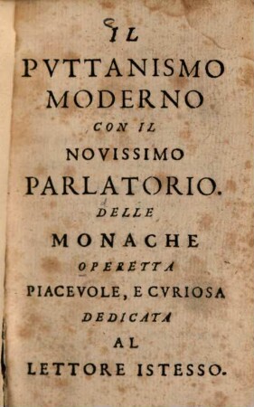 Il Puttanismo moderno con il novissimo Parlatorio delle Monache : opperetta piacevole, e curiosa dedicata al lettore istesso