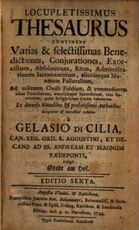 Locupletissimus Thesaurus : continens Varias & selectissimas Benedictiones, Conjurationes, Exorcismos, Absolutiones, Ritus, Administrationem Sacramentorum, aliorumque Munerum Pastoralium ad ... commodiorem usum parochorum