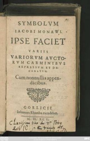 SYMBOLVM || IACOBI MONAWI.|| IPSE FACIET || VARIIS || VARIORVM AVCTO-||RVM CARMINIBVS || EXPRESSVM ET DE-||CORATVM.|| Cum nonnullis appen-||dicibus.||