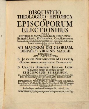 Disquisitio Theologico-Historica De Episcoporum Electionibus : Juxta Veterem & Novam Ecclesiae Disciplinam, Ex sacris Literis, SS. Canonibus, Conciliorum tum Generalium, tum Particularium Decretis, Pontificum Rescriptis, & variis consuetudinibus breviter deducta