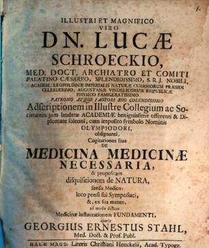 Illustri Et Magnifico Viro Dn. Lucæ Schroeckio, Med. Doct. Archiatro ... Cogitationes suas De Medicina Medicinæ Necessaria, & propositam disquisitionem de Natura, sensu Medico: loco pensi sui Symposiaci, &, ex sua mente, ad modo dictam Medicinæ instaurationem Fundamenti