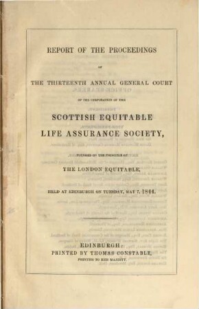 Report of the proceedings of the thirteenth annual general court of the corporation of the Scottish Equitable Life Assurance Society : founded on the principle of the London Equitable, held at Edinburgh on tuesday, May 7, 1844