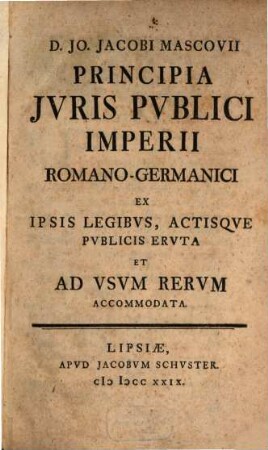 D. Jo. Jacobi Mascovii Principia Jvris Pvblici Imperii Romano-Germanici : Ex Ipsis Legibvs Actisqve Pvblicis Ervta Et Ad Vsvm Rervm Accomadata