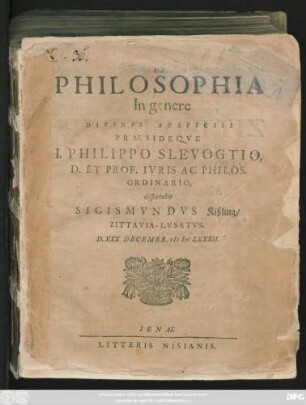 De Philosophia In genere Divinis Auspiciis Praesideque J. Philippo Slevogtio, D. Et Prof. Iuris Ac Philos. Ordinario, disputabit Sigismundus Kißling/ Zittavia-Lusatus. D. XXX. Decembr. MDCLXXXII.