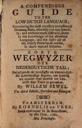A Compendious Guide To The Low-Dutch Language : Containing the most necessary and essential Grammar-Rules, whereby one may speedily, and without much difficulty, attain to the knowledge of the aforesaid Language, and the right use of the Dutch Particles de and het, so much wanted hitherto = Korte Wegwyzer Der Nederduytsche Taal