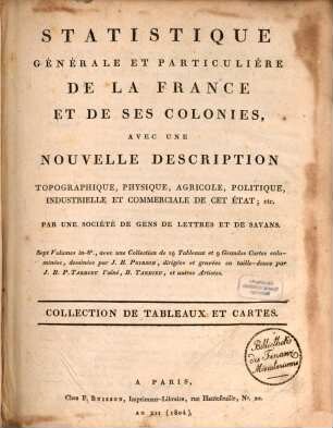 Statistique générale et particulière de la France et de ses colonies : avec une nouvelle description topographique, physique, agricole, politique, industrielle ... par une société de gens de lettres et de savans ; Collection de [19] tableaux et [9] cartes