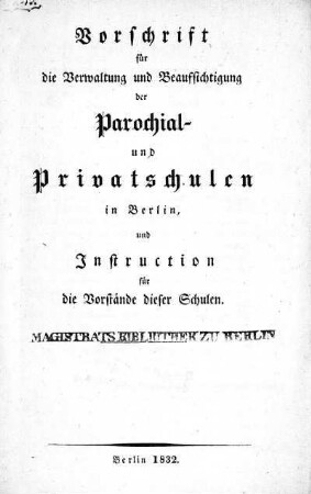 Vorschrift für die Verwaltung und Beaufsichtigung der Parochial- und Privatschulen in Berlin, und Instruction für die Vorstände dieser Schulen