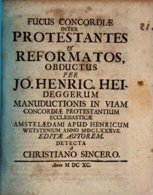 Fucus Concordiae Inter Protestantes et Reformatos, Obductus Per Jo. Henric. Heideggerum Manuductionis In Viam Concordiae Protestantium Ecclesiasticae Amstelaedami ... MDCLXXXVII. Editae Autorem