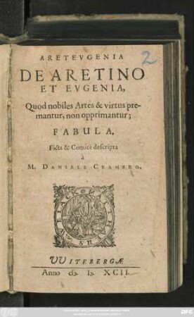 ARETEVGENIA || DE ARETINO || ET EVGENIA,|| Quod nobiles Artes & virtus pre=||mantur, non opprimantur;|| FABULA.|| Ficta & Comicè descripta || à || M. DANIELE CRAMERO.||