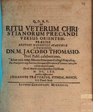 De Ritu Veterum Christianorum Precandi Versus Orientem, Praeside ... Dn. M. Jacobo Thomasio ... die 26. Martii Anno Epoches Christianae M.DC.LXX. publice disputabat Johannes Praetorius, Stendal. March. S.S. Theol. Stud.