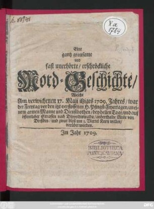 Eine gantz grausame und fast unerhörte, erschröckliche Mord-Geschichte, Welche Am verwichenen 17. Maji itziges 1709. Jahres, war der Freytag vor den itzt-verflossenen H. Pfingst-Feyertagen, an einem armen Manne und Dienstbothen, bey hellen Tage, und auf öffentlicher Strassen nach Dippoldiswalda, anderthalbe Meile von Dreßden, und zwar bloß um 3. Viertel Korn willen, verübet worden