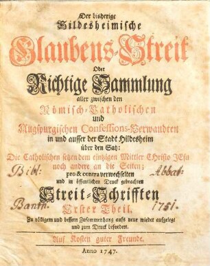 Der bisherige Hildesheimische Glaubens-Streit oder richtige Sammlung aller zwischen den Römisch-Catholischen und Augspurgischen Confessions-Verwandten in und ausser der Stadt Hildesheim über den Satz: Die Catholischen setzen dem eintzigen Mittler Christo Jesu noch andere an die Seiten; pro & contra verwechselten ... Streit-Schrifften, 1