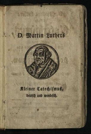 D. Martin Luthers sel. Kleiner Catechismus : auf sonderbare Verordnung der gesammten Stände des Marggrafthums Ober-Lausitz, von Land und Städten, in die wendische Sprache übersetzet, und nunmehro zum gemeinen Gebrauche der Evangelischen Ober-Lausitzischen Kirchen in öffentlichen Druck gegeben