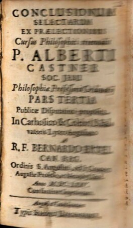 Conclusionum Selectarum Ex Praelectionibus Cursus Philosophici triennalis P. Alberti Castner Soc. Jesu Philosophiae Professoris Ordinarii Pars ..., Pars 3