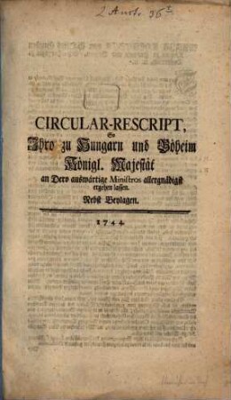 Circular-Rescript, So Ihro zu Hungarn und Böheim Königl. Majestät an Dero auswärtige Ministros allergnädigst ergehen lassen : Nebst Beylagen. 1744.