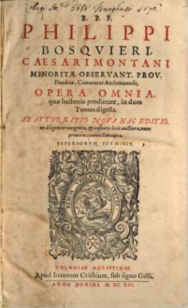 R.P.F. Philippi Bosquieri, Caesarimontani Minoritae Observant. Prov. Flandriae, Conventus Audomarensis, Opera Omnia : quae hactenus prodierunt, in ... Tomos digesta, [1]