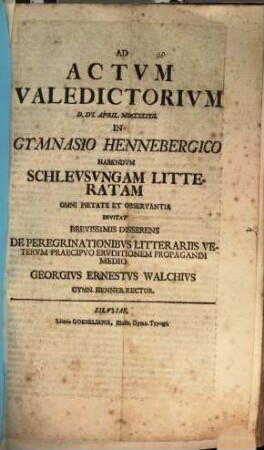 Ad actum valedictorium d. XVI. April. MDCCXXXXII in gymnasio Hennebergico habendum Schleusungam litteratam omni pietate et observantia invitat, brevissimis disserens de peregrinationibus litterariis veterum, praecipuo eruditionem propagandi medio Georgius Ernestus Walchius