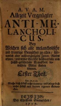 Allezeit Vergnügter Anti-Melancholicus : Bey Welchen sich alle melancholische und traurige Gemüther ... Raths erholen, und wider ihre ... Kranckheit bewährte Mittel finden können ; A.V.A.M., 1