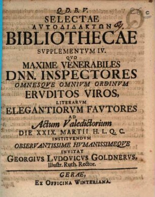 Selectae autodidaktōn bibliothecae supplementum IV. : quo maxime venerabiles Dnn. inspectores, omnesque omnium ordinum eruditos viros, literarum elegantiorum fautores ad actum valedictorium ... invitat Georgius Ludovicus Goldnerus