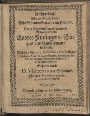 Leichpredigt/ Uber den Spruch/ Psal.51. Schaffe in mir Gott ein rein Hertz/ [et]c. : Beym Begrebniß des Erbarn und Wolgeachten Herrn Andres Finsingers/ Bürgers und Handelsmans in Leipzig/ Welcher den 25. Decembris, am heiligen Christage/ Anno 1624. in Gott selig verschieden/ und den 28. desselben Christlicher weise zur Erden bestattet worden/ Gehalten