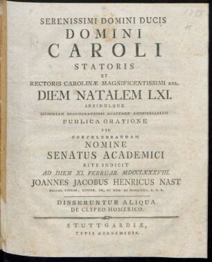 Serenissimi Domini Ducis Domini Caroli Statoris Et Rectoris Carolinæ Magnificentissimi Rel. Diem Natalem LXI. Insimulque Memoriam Inaugurationis Academiæ Anniversariam Publica Oratione Pie Concelebrandam Nomine Senatus Academici Rite Indicit Ad Diem XI. Februar. MDCCLXXXVIII. Joannes Jacobus Henricus Nast Philos. Doctor, Litter. Gr. Et Rom. Ac Eloquent. P. P. O. Disseruntur Aliqua De Clypeo Homerico