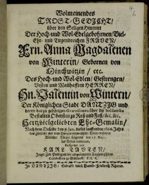 Wolmeinendes Trost-Gedicht/ über den Seligen Hintritt Der Hoch- und Wol-Edelgebohrnen/ Viel-Ehr- und Tugendreichen Frauen Frn. Anna Magdalenen von Winterin/ Gebornen von Minchwitzin/ etc. Des Hoch- und Wol-Edlen/ Gestrengen/ Vesten und Man[n]hafften Herren/ Hn. Valentin von Wintern/ Der Königlichen Stadt Dantzig und deren darzu gehörigen Guarnisonen über die Soldatesca Bestalten Obersten zu Roß und Fuß/ &c. &c. Hertzvielgeliebten Ehe-Gemalin/ : Nach dem Dieselbe den 9. Jan. dieses lauffenden 1666. Jahrs das Zeitliche mit dem Ewigen verwechselt/ Derer entseelter Adelicher Cörper folgends den 27. Maii. der Erden vertrauet