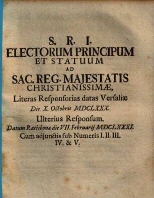 S.R.I. Electorum Principum Et Statuum Ad Sac. Reg. Majestatis Christianissimae, Literas Responsorias datas Versaliae Die X. Octobris MDCLXXX. Ulterius Responsum : Datum Ratisbonae VII. Februarij MDCLXXXI. Cum adjunctis sub Numeris I. II. III. IV. & V