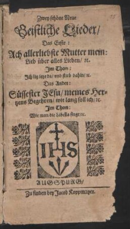Zwey schöne Neue Geistliche Lieder : Das Erste: Ach allerliebste Mutter mein: Lieb über alles Lieben/ [et]c. Im Thon: Ich lig ietzt da/ und stirb dahin/ [et]c. Das Ander: Süssester Jesu/ meines Hertzens Begehren/ wie lang soll ich/ [et]c. Im Thon: Wie man die Labella singt/ [et]c.