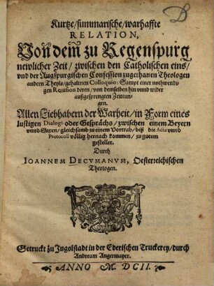 Kurtze, summarische, warhaffte Relation, Von dem zu Regenspurg newlicher Zeit, zwischen den Catholischen eins, vnd der Augspurgischen Confession zugethanen Theologen andern Theyls, gehaltnen Colloquio : Sampt einer nothwendigen Reuision deren, von demselben hin vnnd wider außgesprengten Zeittungen
