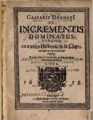Casparis Dornavi[i] De Incrementis Dominatus Turcici : ex variis Historicis & Chronologis nova methodo digestus, & non tam ad scientiam, quam prudentiam accommodatus Liber