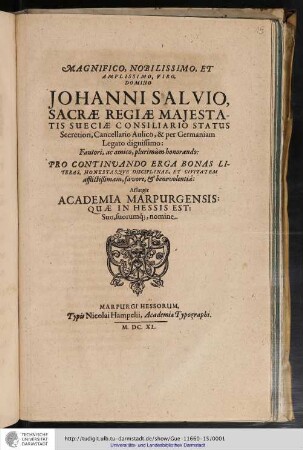 Magnifico, Nobilissimo, Et Amplissimo, Viro, Domino Johanni Salvio, Sacræ Regiæ Maiestatis Sueciæ Consiliario Status Secretiori, Cancellario Aulico, & per Germaniam Legato dignissimo : Fautori, ac amico, plurimùm honorando: Pro Continuando Erga Bonas Literas, Honestasque Disciplinas, Et Civitatem afflictißimam, Favore, & benevolentia / Assurgit Academia Marpurgensis: Quæ In Hessis Est: Suo, suorumq[ue], nomine