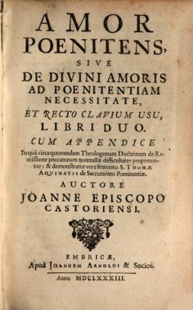Amor Poenitens, Sive De Divini Amoris Ad Poenitentiam Necessitate, Et Recto Clavium Usu, Libri Duo : Cum Appendice In qua circa quorundam Theologorum Doctrinam de Remissione peccatorum nonnullae difficultates proponuntur: & demonstratur vera sententia S. Thomae Aquinatis de Sacramento Poenitentiae