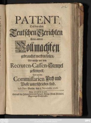Patent, Daß bey allen Teutschen Gerichten Keine andere Vollmachten gebrauchet werden sollen, Als welche mit dem Recruten-Cassen-Stempel gestempelt, Und von den Commissarien Pech und Busse unterschrieben sind : Sub Dato Belin, den 8. Novembr. 1726.
