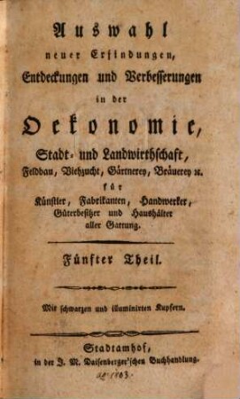 Auswahl neuer Erfindungen, Entdeckungen und Verbesserungen in der Oekonomie, Stadt- und Landwirtschaft, Feldbau, Viehzucht ..., 5. [1803]. - (... ; 1)