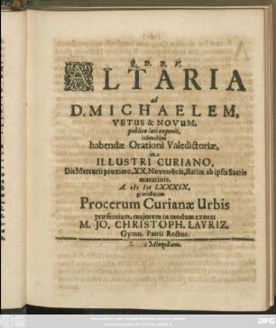 Altaria ad D. Michaelem, Vetus & Novum, publicae luci exponit, insimulque habendae Orationi Valedictoriae, in Illustri Curiano, Die Mercurii proximo, XX. Novembris, statim ab ipsis Sacris matutinis, A. MDCLXXXIX, gratissimam Procerum Curianae Urbis praesentiam, maiorem in modum exorat M. Jo. Christoph. Layriz. Gymn. Patrii Rector