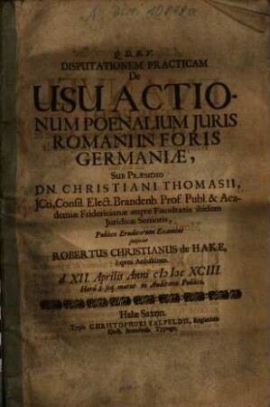 Disputationem Practicam De Usu Actionum Poenalium Iuris Romani In Foris Germaniae, Sub Praesidio Dn. Christiani Thomasii ... subjiciet Robertus Christianus de Hake, Eqves Anhaltinus ...