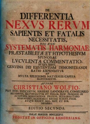 De Differentia Nexvs Rervm Sapientis Et Fatalis Necessitatis, Nec Non Systematis Harmoniae Præstabilitatæ Et Hypothesium Spinosæ Lvcvlenta Commentaio : In Qva Simvl Genvina Dei Existentiam Demonstrandi Ratio Expenditvr Et Mvlta Religionis Natvralis Capita Illvstrantvr
