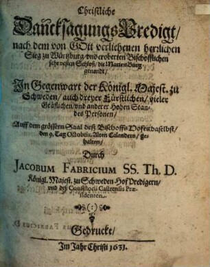 Christliche Dancksagungs-Predigt nach dem vom Gott verliehenen herzlichen Sieg zu Würtzburg vnd eroberten Bischofflichen sehr vesten Schloß die Marien Burg genandt In Gegenwart der Königl. Majest. zu Schweden auch dreyer Fürstlichen vieler Gräflichen vnd anderer Hohen Standes Personen : Auff dem grössern Saal deß Bischoffs Hofes daselbst den 9. Tag Octobris, Alten Calenders gehalten