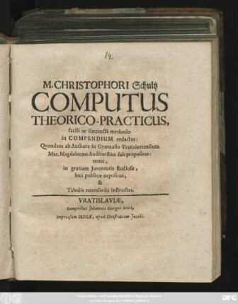 M. Christophori Schultz Computus Theorico-Practicus, facili ac succincta methodo in Compendium redactus : Quondam ab Authore in Gymnasio Vratislaviensium ... propositus: nunc, in gratiam Iuventutis studiosae, luci publicae expositus, & Tabulis necessariis instructus